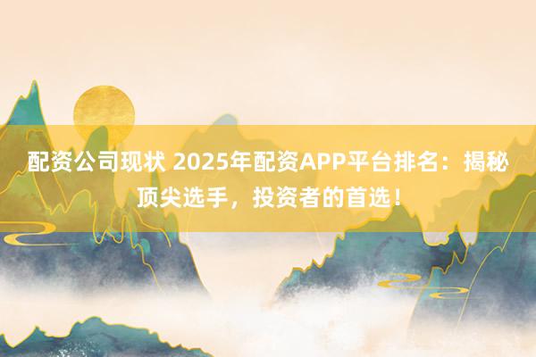 配资公司现状 2025年配资APP平台排名：揭秘顶尖选手，投资者的首选！