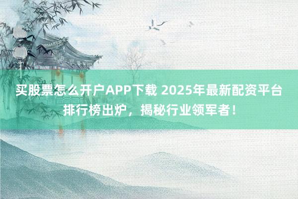 买股票怎么开户APP下载 2025年最新配资平台排行榜出炉，揭秘行业领军者！