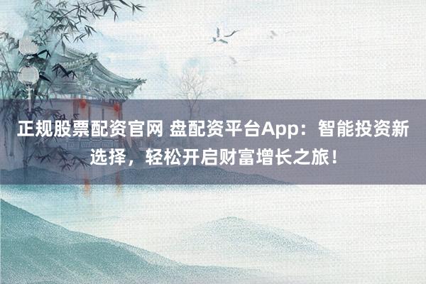 正规股票配资官网 盘配资平台App：智能投资新选择，轻松开启财富增长之旅！