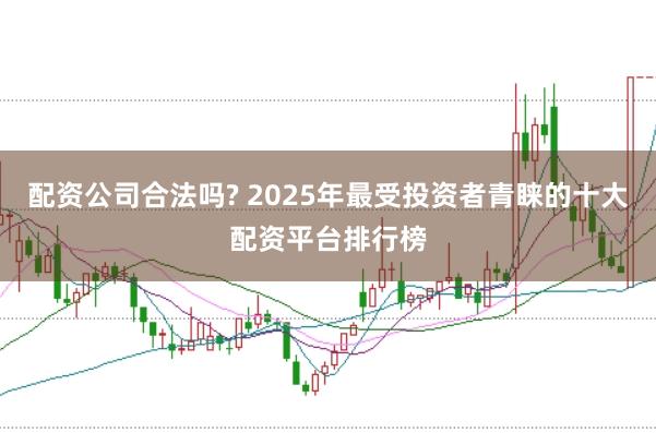 配资公司合法吗? 2025年最受投资者青睐的十大配资平台排行榜