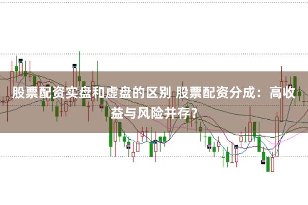 股票配资实盘和虚盘的区别 股票配资分成：高收益与风险并存？
