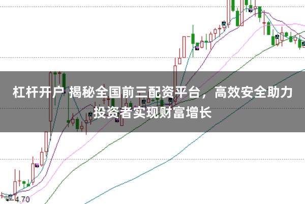 杠杆开户 揭秘全国前三配资平台,高效安全助力投资者实现财富增长