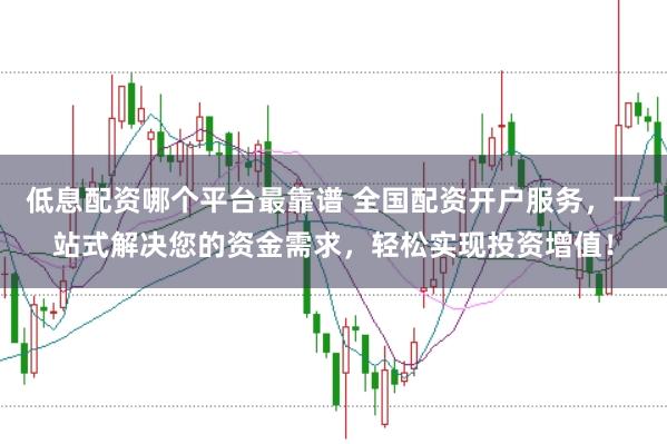 低息配资哪个平台最靠谱 全国配资开户服务，一站式解决您的资金需求，轻松实现投资增值！