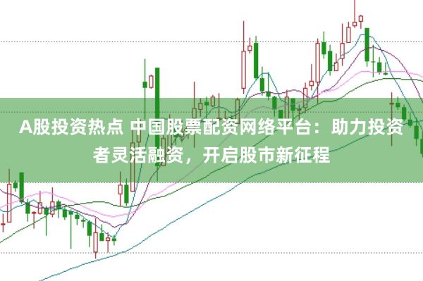 A股投资热点 中国股票配资网络平台：助力投资者灵活融资，开启股市新征程