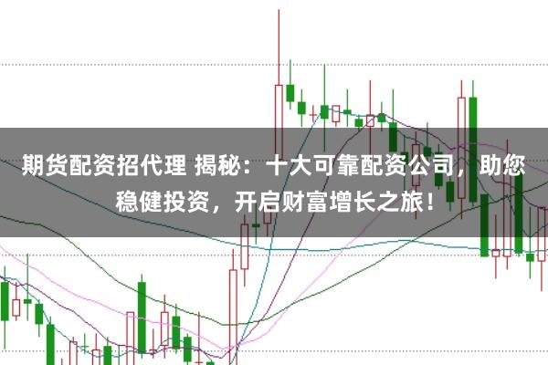 期货配资招代理 揭秘：十大可靠配资公司，助您稳健投资，开启财富增长之旅！