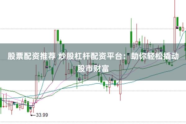 股票配资推荐 炒股杠杆配资平台：助你轻松撬动股市财富