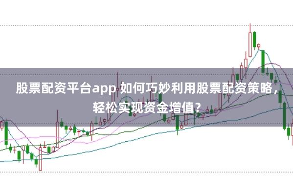 股票配资平台app 如何巧妙利用股票配资策略，轻松实现资金增值？