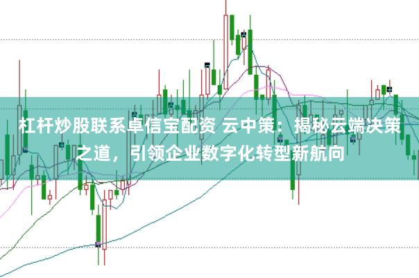 杠杆炒股联系卓信宝配资 云中策：揭秘云端决策之道，引领企业数字化转型新航向