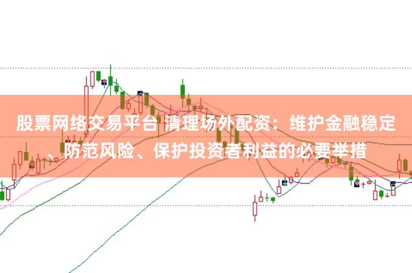 股票网络交易平台 清理场外配资：维护金融稳定、防范风险、保护投资者利益的必要举措