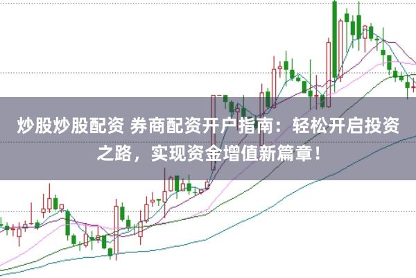 炒股炒股配资 券商配资开户指南：轻松开启投资之路，实现资金增值新篇章！