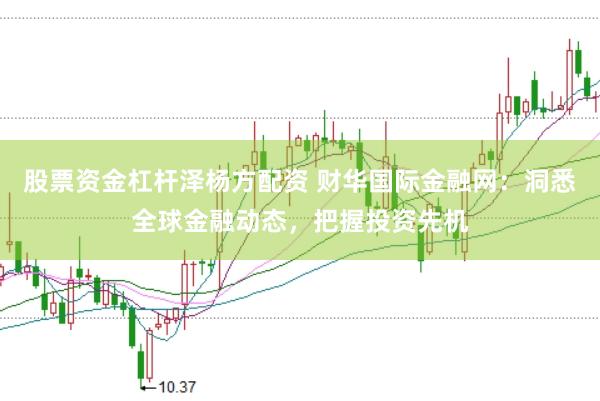 股票资金杠杆泽杨方配资 财华国际金融网：洞悉全球金融动态，把握投资先机