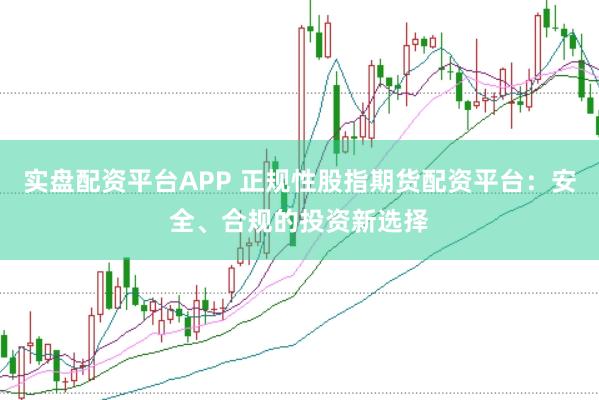 实盘配资平台APP 正规性股指期货配资平台：安全、合规的投资新选择