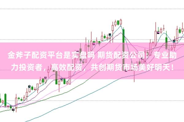 金斧子配资平台是实盘吗 期货配资公司:专业助力投资者,高效配资,共创期货市场美好明天!