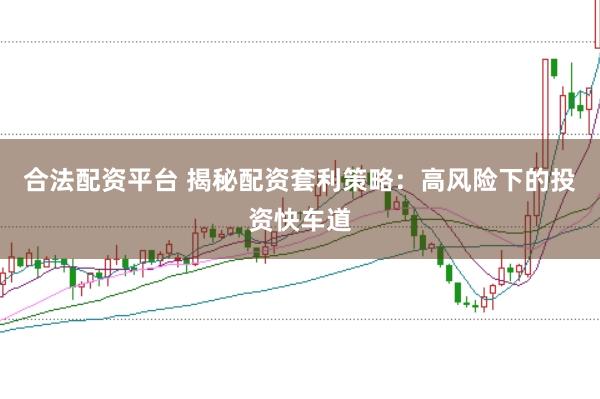 合法配资平台 揭秘配资套利策略：高风险下的投资快车道
