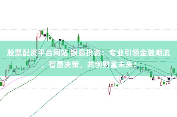 股票配资平台网站 银易投资：专业引领金融潮流，智慧决策，共创财富未来！