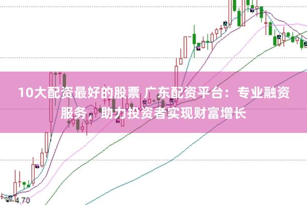 10大配资最好的股票 广东配资平台：专业融资服务，助力投资者实现财富增长