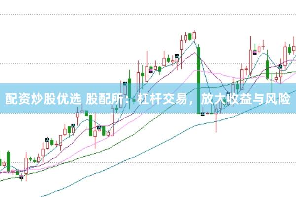 配资炒股优选 股配所：杠杆交易，放大收益与风险