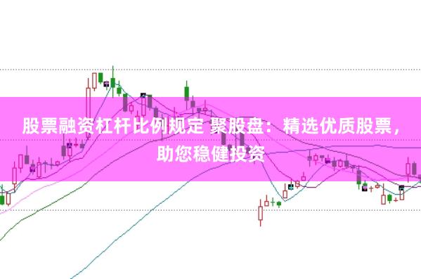 股票融资杠杆比例规定 聚股盘：精选优质股票，助您稳健投资