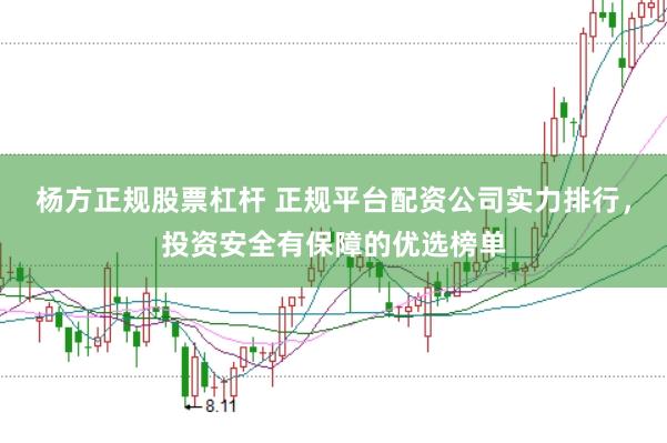 杨方正规股票杠杆 正规平台配资公司实力排行，投资安全有保障的优选榜单