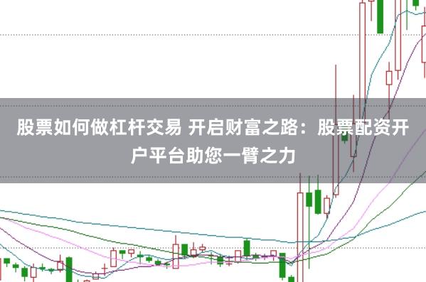 股票如何做杠杆交易 开启财富之路：股票配资开户平台助您一臂之力