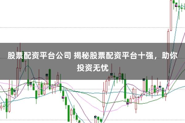 股票配资平台公司 揭秘股票配资平台十强，助你投资无忧
