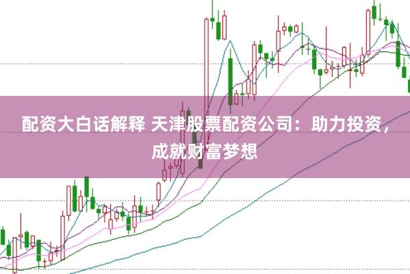 配资大白话解释 天津股票配资公司：助力投资，成就财富梦想