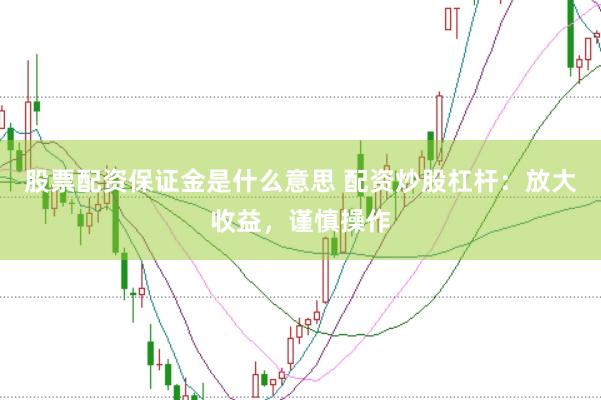 股票配资保证金是什么意思 配资炒股杠杆：放大收益，谨慎操作