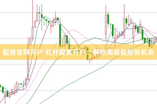 配资官网开户 杠杆股票开户：解锁高收益投资机会