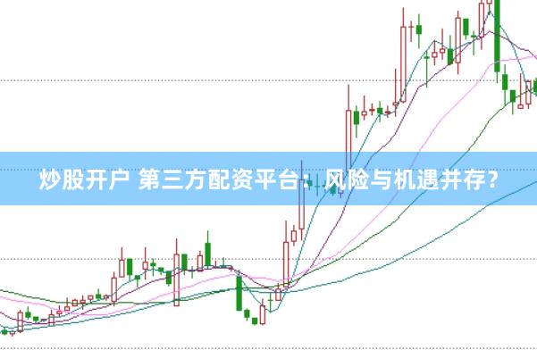 炒股开户 第三方配资平台：风险与机遇并存？