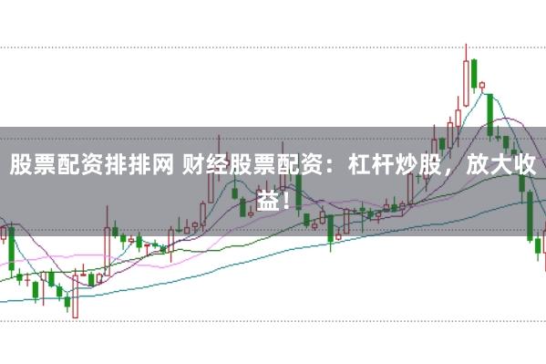 股票配资排排网 财经股票配资:杠杆炒股,放大收益!