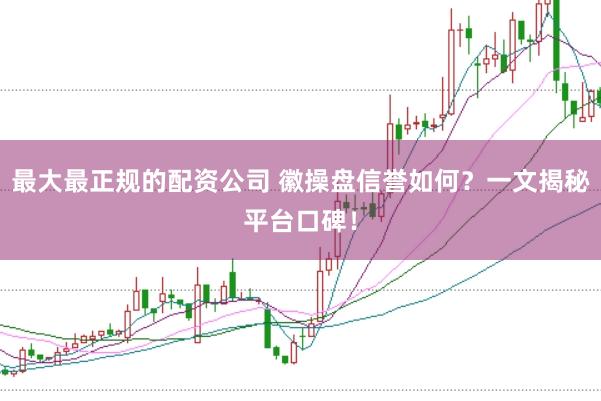 最大最正规的配资公司 徽操盘信誉如何?一文揭秘平台口碑!