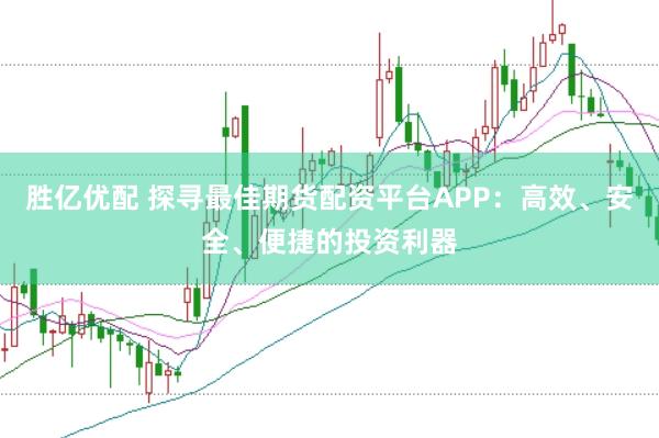 胜亿优配 探寻最佳期货配资平台APP：高效、安全、便捷的投资利器
