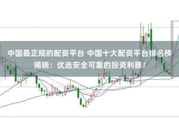 中国最正规的配资平台 中国十大配资平台排名榜揭晓：优选安全可靠的投资利器！