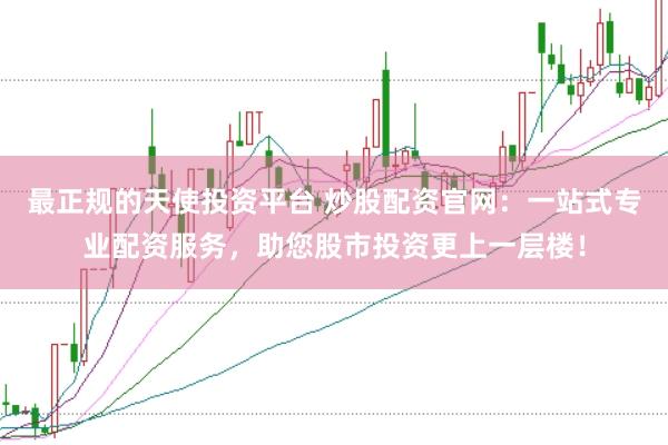最正规的天使投资平台 炒股配资官网：一站式专业配资服务，助您股市投资更上一层楼！