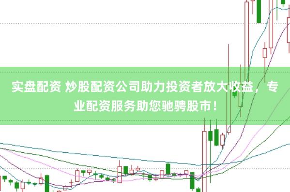 实盘配资 炒股配资公司助力投资者放大收益，专业配资服务助您驰骋股市！