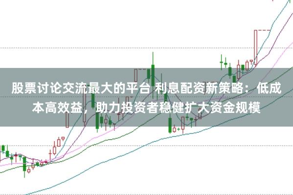 股票讨论交流最大的平台 利息配资新策略：低成本高效益，助力投资者稳健扩大资金规模