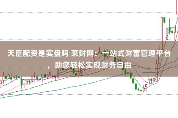 天臣配资是实盘吗 莱财网：一站式财富管理平台，助您轻松实现财务自由