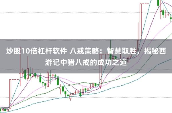 炒股10倍杠杆软件 八戒策略：智慧取胜，揭秘西游记中猪八戒的成功之道
