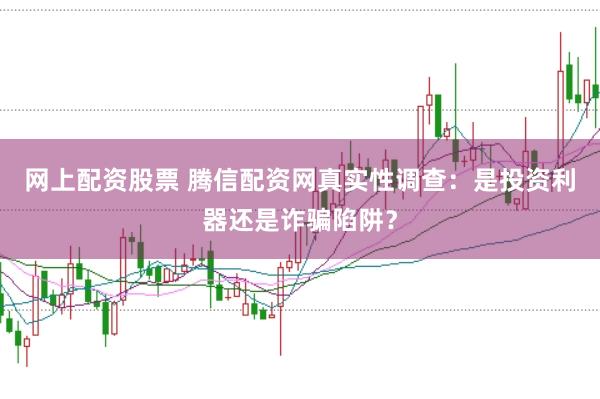 网上配资股票 腾信配资网真实性调查：是投资利器还是诈骗陷阱？