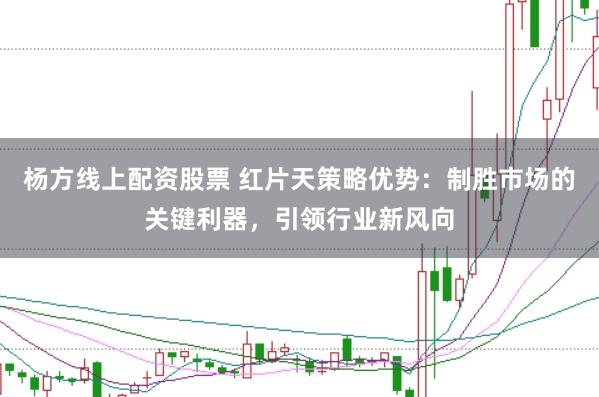 杨方线上配资股票 红片天策略优势：制胜市场的关键利器，引领行业新风向