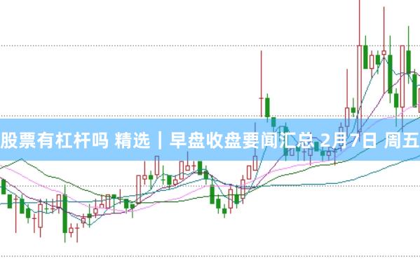 股票有杠杆吗 精选｜早盘收盘要闻汇总 2月7日 周五