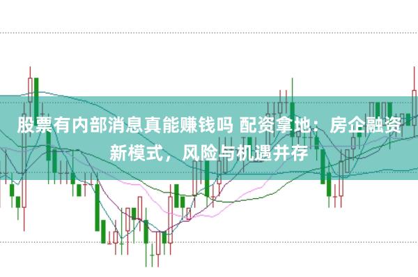 股票有内部消息真能赚钱吗 配资拿地：房企融资新模式，风险与机遇并存