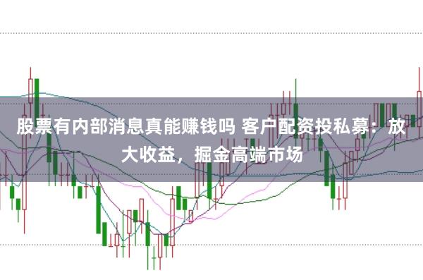 股票有内部消息真能赚钱吗 客户配资投私募：放大收益，掘金高端市场