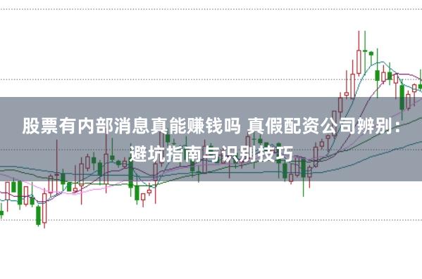 股票有内部消息真能赚钱吗 真假配资公司辨别：避坑指南与识别技巧