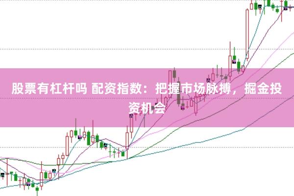 股票有杠杆吗 配资指数：把握市场脉搏，掘金投资机会