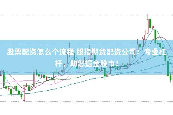 股票配资怎么个流程 股指期货配资公司：专业杠杆，助您掘金股市！