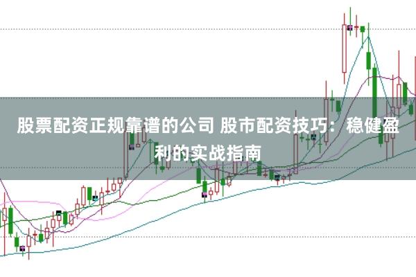 股票配资正规靠谱的公司 股市配资技巧：稳健盈利的实战指南