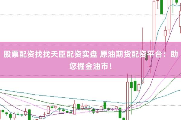 股票配资找找天臣配资实盘 原油期货配资平台：助您掘金油市！