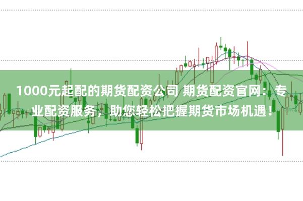 1000元起配的期货配资公司 期货配资官网：专业配资服务，助您轻松把握期货市场机遇！