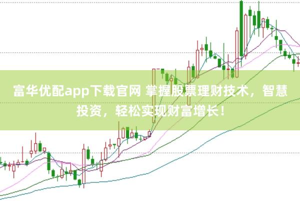 富华优配app下载官网 掌握股票理财技术，智慧投资，轻松实现财富增长！